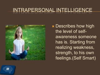 INTRAPERSONAL INTELLIGENCE
 Describes how high
the level of self-
awareness someone
has is. Starting from
realizing weakness,
strength, to his own
feelings.(Self Smart)
 