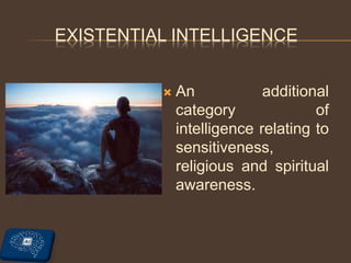 EXISTENTIAL INTELLIGENCE
 An additional
category of
intelligence relating to
sensitiveness,
religious and spiritual
awareness.
 
