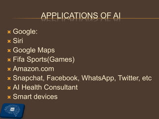 APPLICATIONS OF AI
 Google:
 Siri
 Google Maps
 Fifa Sports(Games)
 Amazon.com
 Snapchat, Facebook, WhatsApp, Twitter, etc
 AI Health Consultant
 Smart devices
 