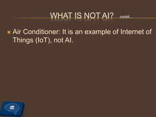  Air Conditioner: It is an example of Internet of
Things (IoT), not AI.
WHAT IS NOT AI? contd…
 