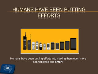 HUMANS HAVE BEEN PUTTING
EFFORTS
Humans have been putting efforts into making them even more
sophisticated and smart.
 