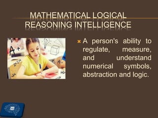 MATHEMATICAL LOGICAL
REASONING INTELLIGENCE
 A person's ability to
regulate, measure,
and understand
numerical symbols,
abstraction and logic.
 
