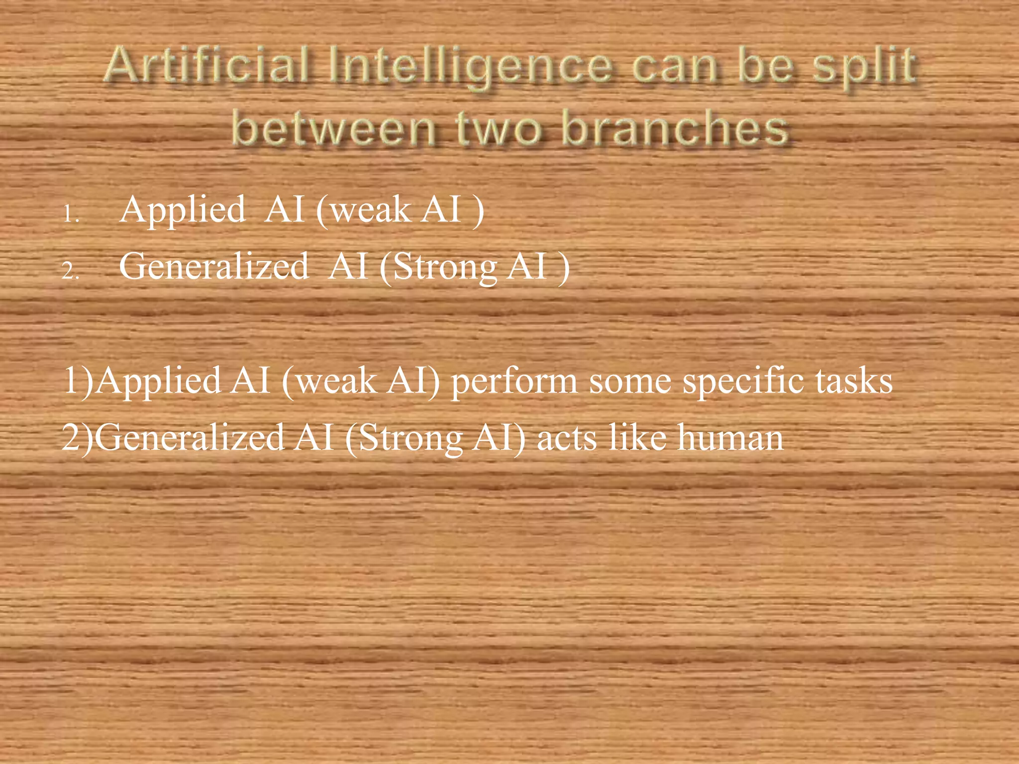 1. Applied AI (weak AI )
2. Generalized AI (Strong AI )
1)Applied AI (weak AI) perform some specific tasks
2)Generalized AI (Strong AI) acts like human
 