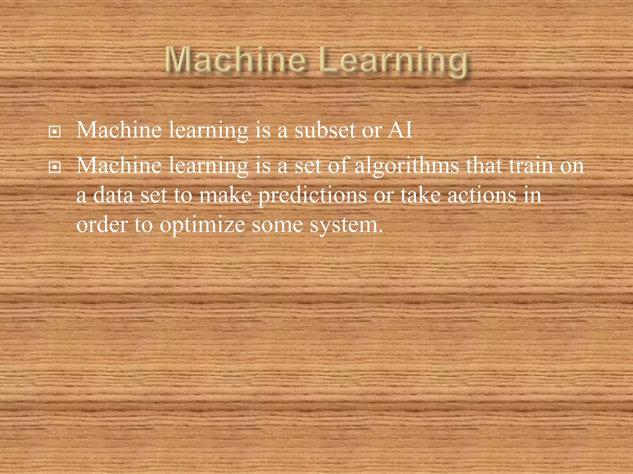  Machine learning is a subset or AI
 Machine learning is a set of algorithms that train on
a data set to make predictions or take actions in
order to optimize some system.
 
