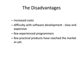 The Disadvantages
– increased costs
– difficulty with software development - slow and
expensive
– few experienced programmers
– few practical products have reached the market
as yet.
 