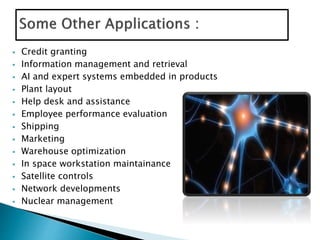  Credit granting
 Information management and retrieval
 AI and expert systems embedded in products
 Plant layout
 Help desk and assistance
 Employee performance evaluation
 Shipping
 Marketing
 Warehouse optimization
 In space workstation maintainance
 Satellite controls
 Network developments
 Nuclear management
 