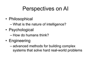 Perspectives on AI
• Philosophical
– What is the nature of intelligence?
• Psychological
– How do humans think?
• Engineering
– advanced methods for building complex
systems that solve hard real-world problems
 