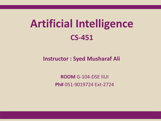 Instructor : Syed Musharaf Ali
Artificial Intelligence
CS-451
ROOM G-104-DSE IIUI
Ph# 051-9019724 Ext-2724
 