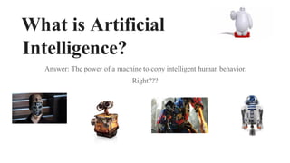 What is Artificial
Intelligence?
Answer: The power of a machine to copy intelligent human behavior.
Right???
 