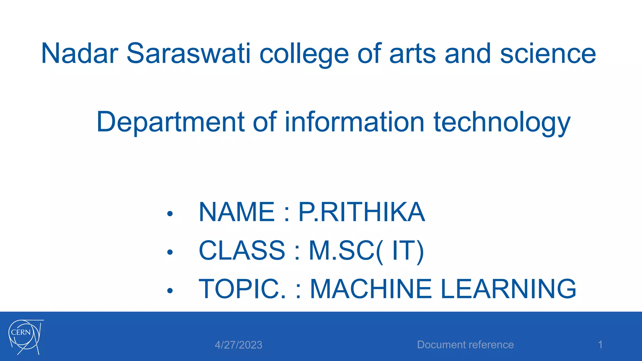Nadar Saraswati college of arts and science
Department of information technology
• NAME : P.RITHIKA
• CLASS : M.SC( IT)
• TOPIC. : MACHINE LEARNING
4/27/2023 Document reference 1
 