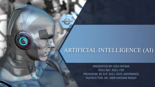 ARTIFICIAL INTELLIGENCE (AI)
PRESENTED BY: IZZA FATIMA
ROLL NO: 2021-739
PROGRAM: BS ECE 2021-2025 (MORNING)
INSTRUCTOR: DR. ABIR HASSAN NAQVI
 