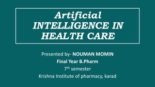 Artificial
INTELLIGENCE IN
HEALTH CARE
Presented by- NOUMAN MOMIN
Final Year B.Pharm
7th semester
Krishna Institute of pharmacy, karad
 