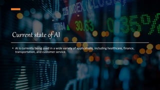 Current state of AI
• AI is currently being used in a wide variety of applications, including healthcare, finance,
transportation, and customer service.
 