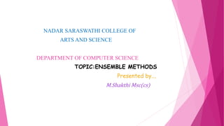 NADAR SARASWATHI COLLEGE OF
ARTS AND SCIENCE
DEPARTMENT OF COMPUTER SCIENCE
TOPIC:ENSEMBLE METHODS
Presented by..,
M.Shakthi Msc(cs)
 