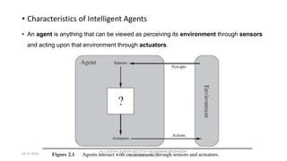 • Characteristics of Intelligent Agents
• An agent is anything that can be viewed as perceiving its environment through sensors
and acting upon that environment through actuators.
02-11-2023
Dr.J. SENTHIL KUMAR AP/CSE KIT-KALAIGNARKARUNANIDHI
INSTITUTE OF TECH
 