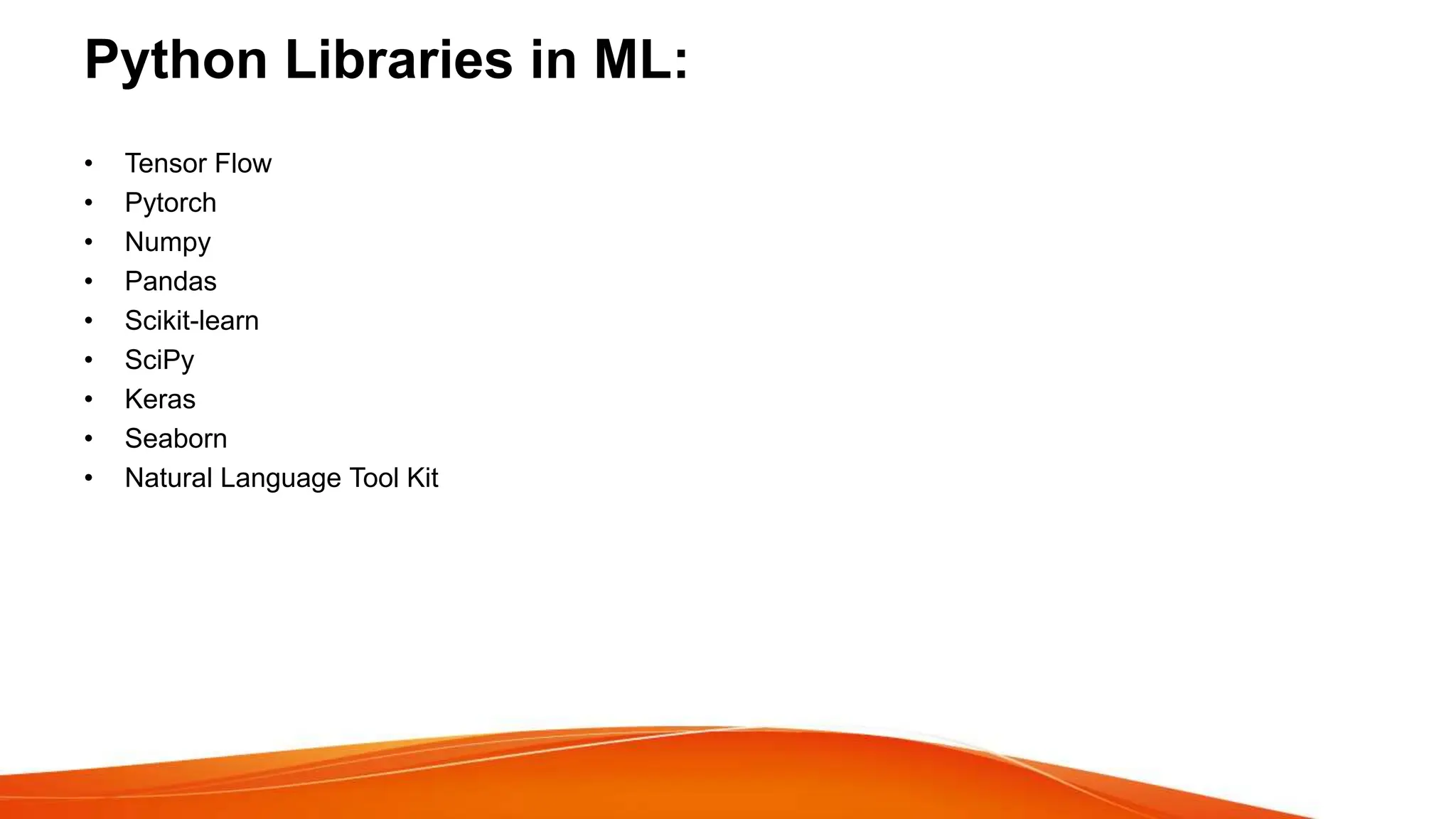 Python Libraries in ML:
• Tensor Flow
• Pytorch
• Numpy
• Pandas
• Scikit-learn
• SciPy
• Keras
• Seaborn
• Natural Language Tool Kit
 
