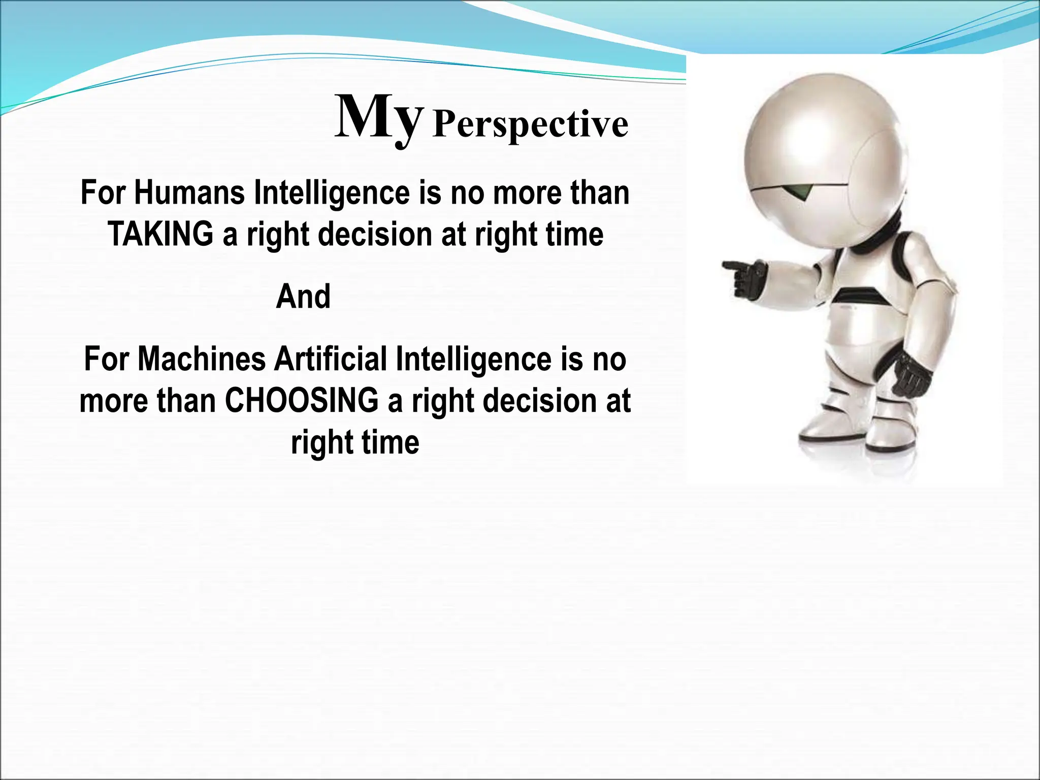 MyPerspective
For Humans Intelligence is no more than
TAKING a right decision at right time
And
For Machines Artificial Intelligence is no
more than CHOOSING a right decision at
right time
 