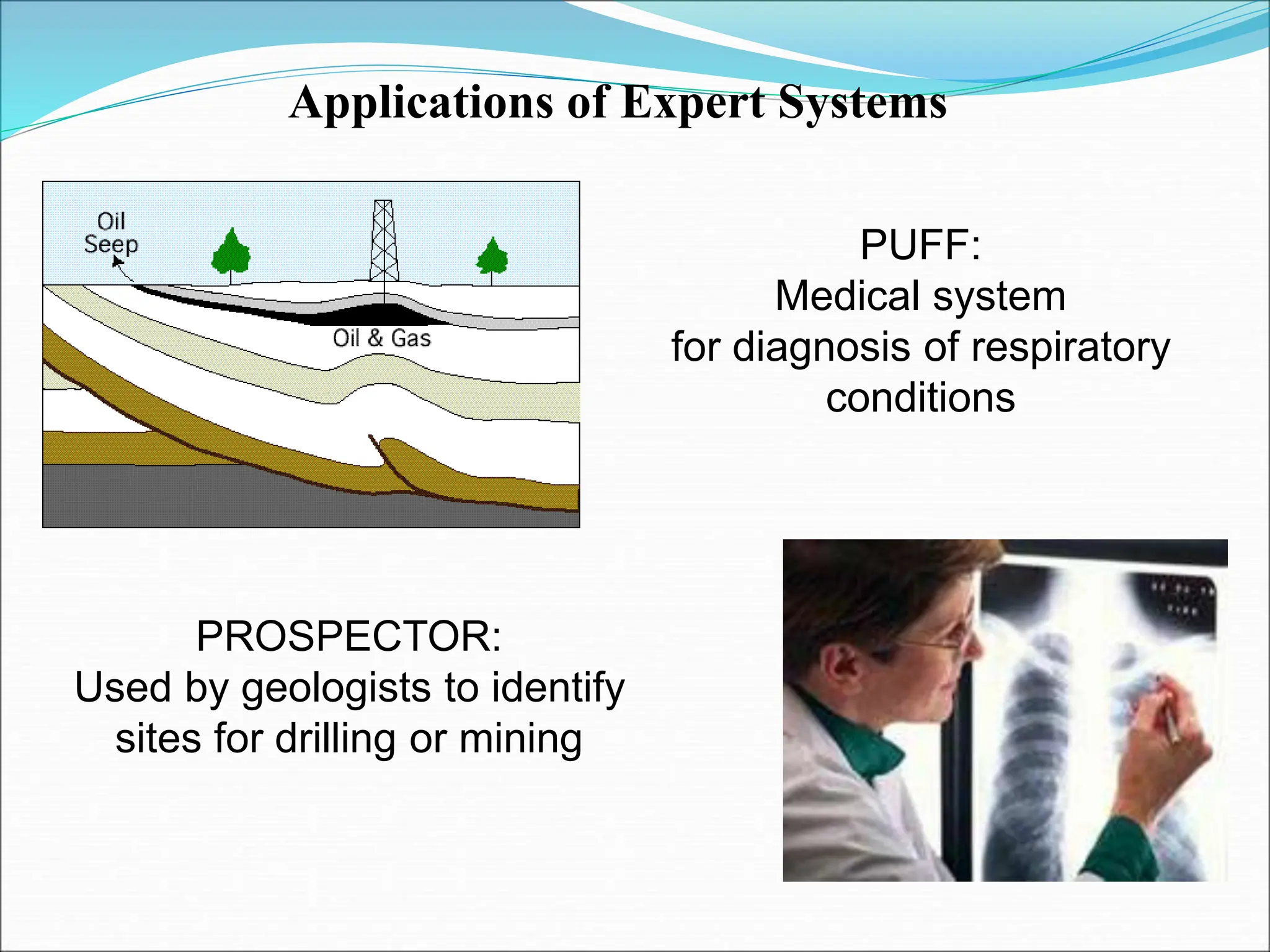 Applications of Expert Systems
PROSPECTOR:
Used by geologists to identify
sites for drilling or mining
PUFF:
Medical system
for diagnosis of respiratory
conditions
 