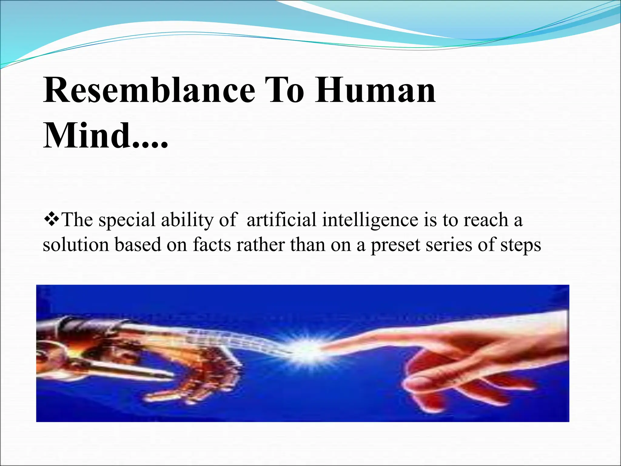 Resemblance To Human
Mind....
The special ability of artificial intelligence is to reach a
solution based on facts rather than on a preset series of steps
 