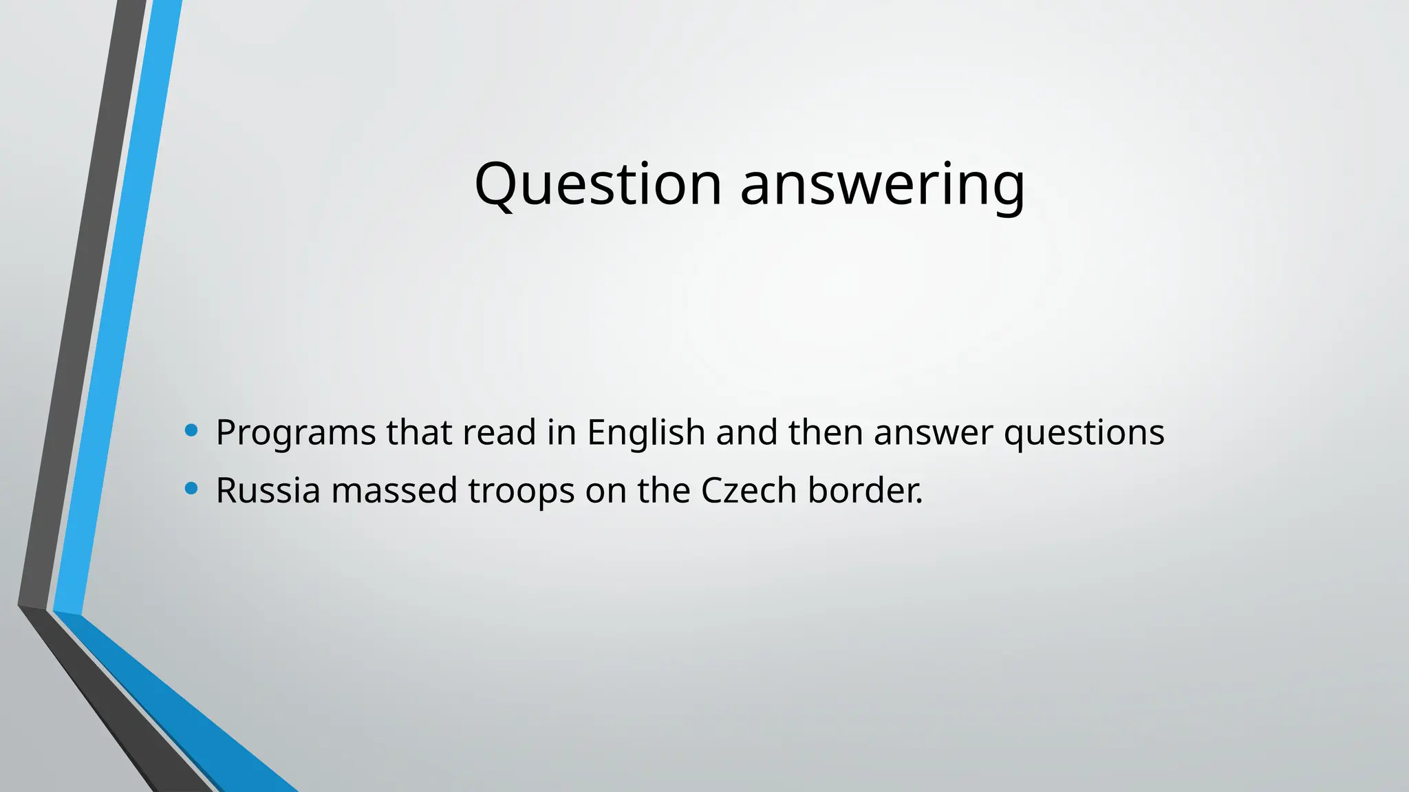 Question answering
• Programs that read in English and then answer questions
• Russia massed troops on the Czech border.
 