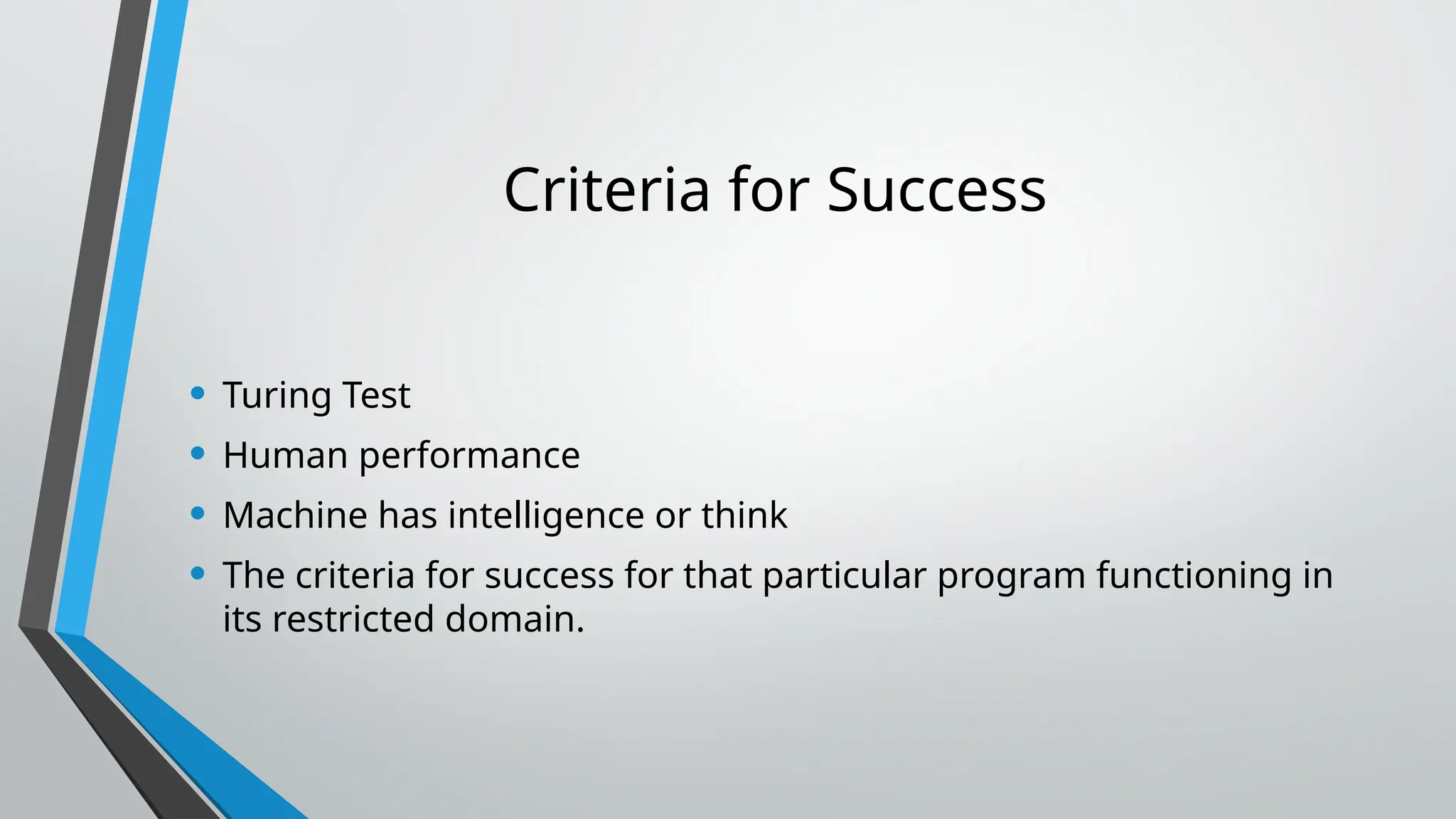 Criteria for Success
• Turing Test
• Human performance
• Machine has intelligence or think
• The criteria for success for that particular program functioning in
its restricted domain.
 