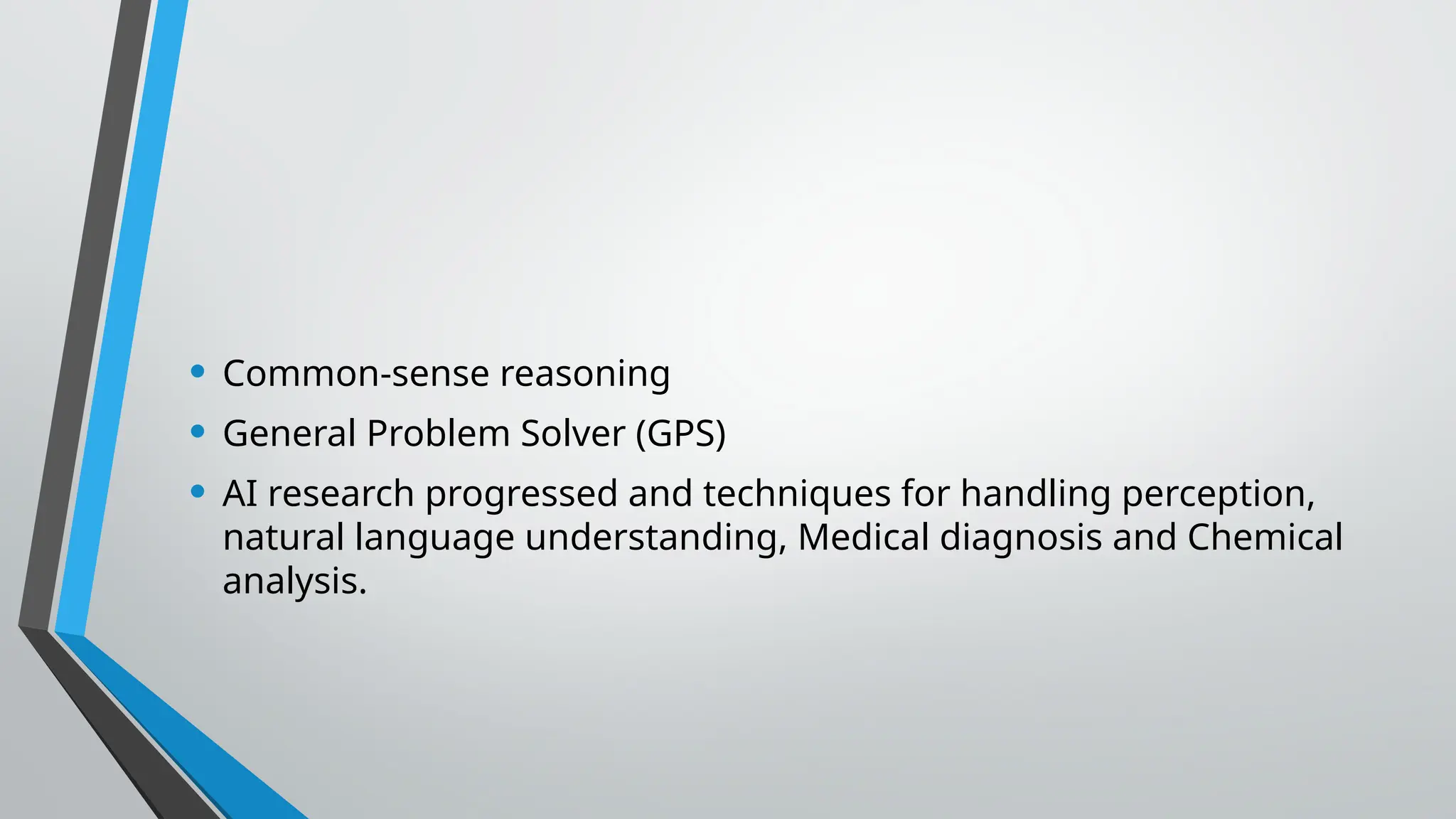 • Common-sense reasoning
• General Problem Solver (GPS)
• AI research progressed and techniques for handling perception,
natural language understanding, Medical diagnosis and Chemical
analysis.
 