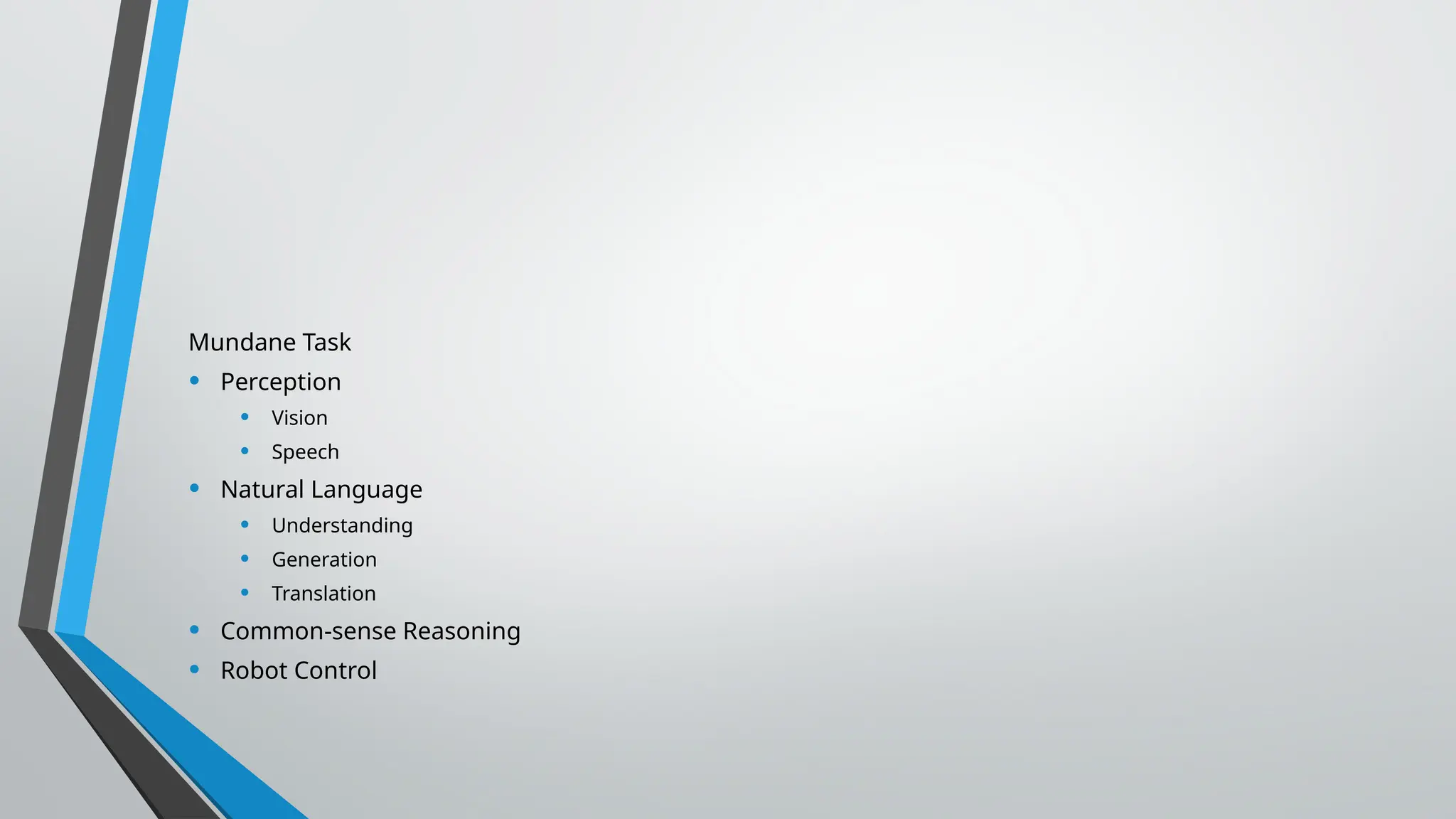 Mundane Task
• Perception
• Vision
• Speech
• Natural Language
• Understanding
• Generation
• Translation
• Common-sense Reasoning
• Robot Control
 