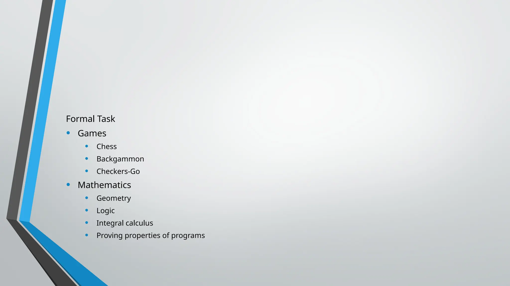 Formal Task
• Games
• Chess
• Backgammon
• Checkers-Go
• Mathematics
• Geometry
• Logic
• Integral calculus
• Proving properties of programs
 