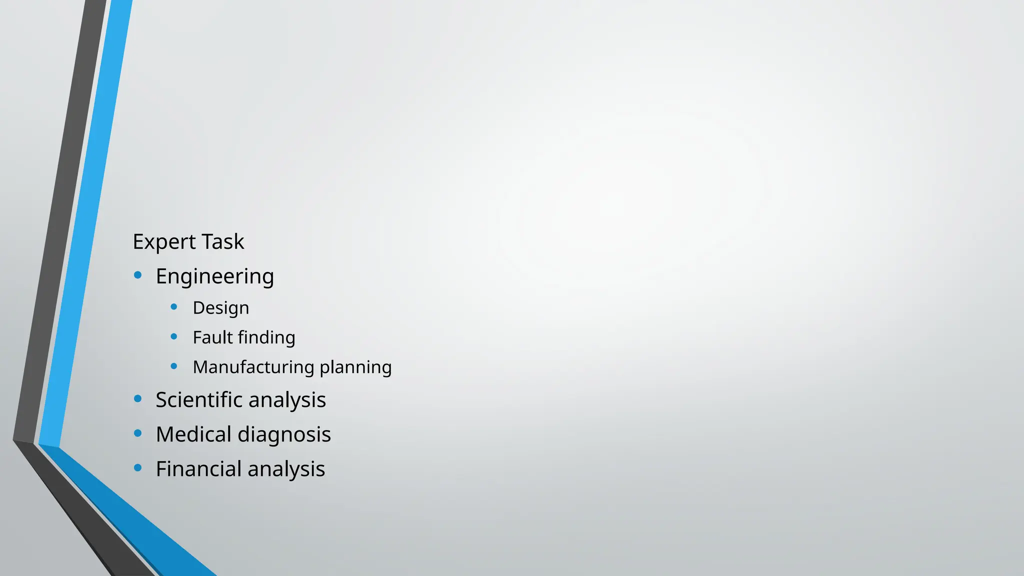 Expert Task
• Engineering
• Design
• Fault finding
• Manufacturing planning
• Scientific analysis
• Medical diagnosis
• Financial analysis
 