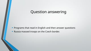 Question answering
• Programs that read in English and then answer questions
• Russia massed troops on the Czech border.
 