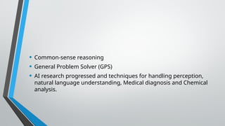 • Common-sense reasoning
• General Problem Solver (GPS)
• AI research progressed and techniques for handling perception,
natural language understanding, Medical diagnosis and Chemical
analysis.
 