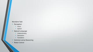 Mundane Task
• Perception
• Vision
• Speech
• Natural Language
• Understanding
• Generation
• Translation
• Common-sense Reasoning
• Robot Control
 