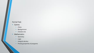 Formal Task
• Games
• Chess
• Backgammon
• Checkers-Go
• Mathematics
• Geometry
• Logic
• Integral calculus
• Proving properties of programs
 