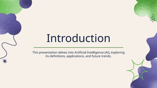 Introduction
This presentation delves into Artificial Intelligence (AI), exploring
its definitions, applications, and future trends.
 