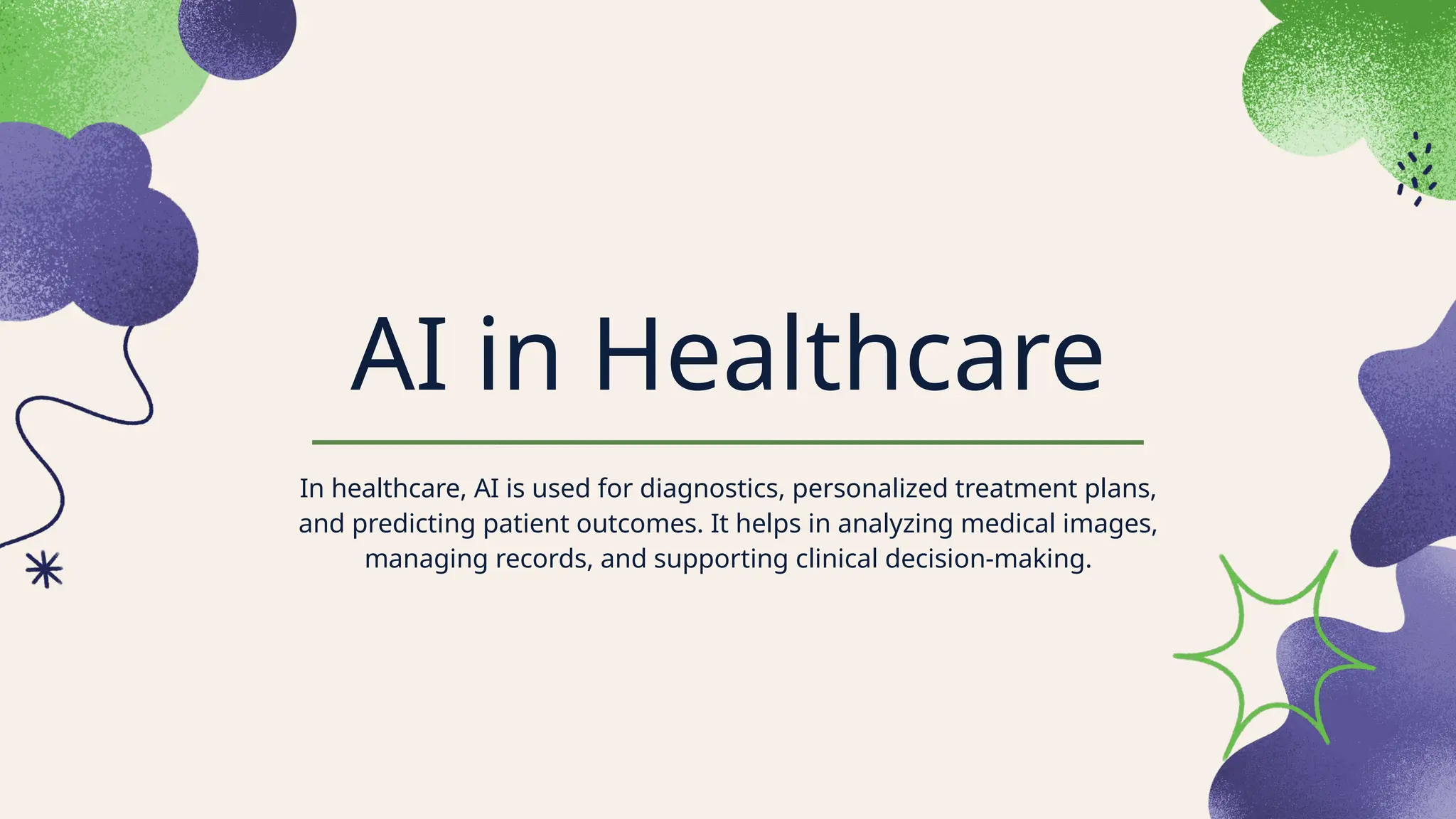 AI in Healthcare
In healthcare, AI is used for diagnostics, personalized treatment plans,
and predicting patient outcomes. It helps in analyzing medical images,
managing records, and supporting clinical decision-making.
 