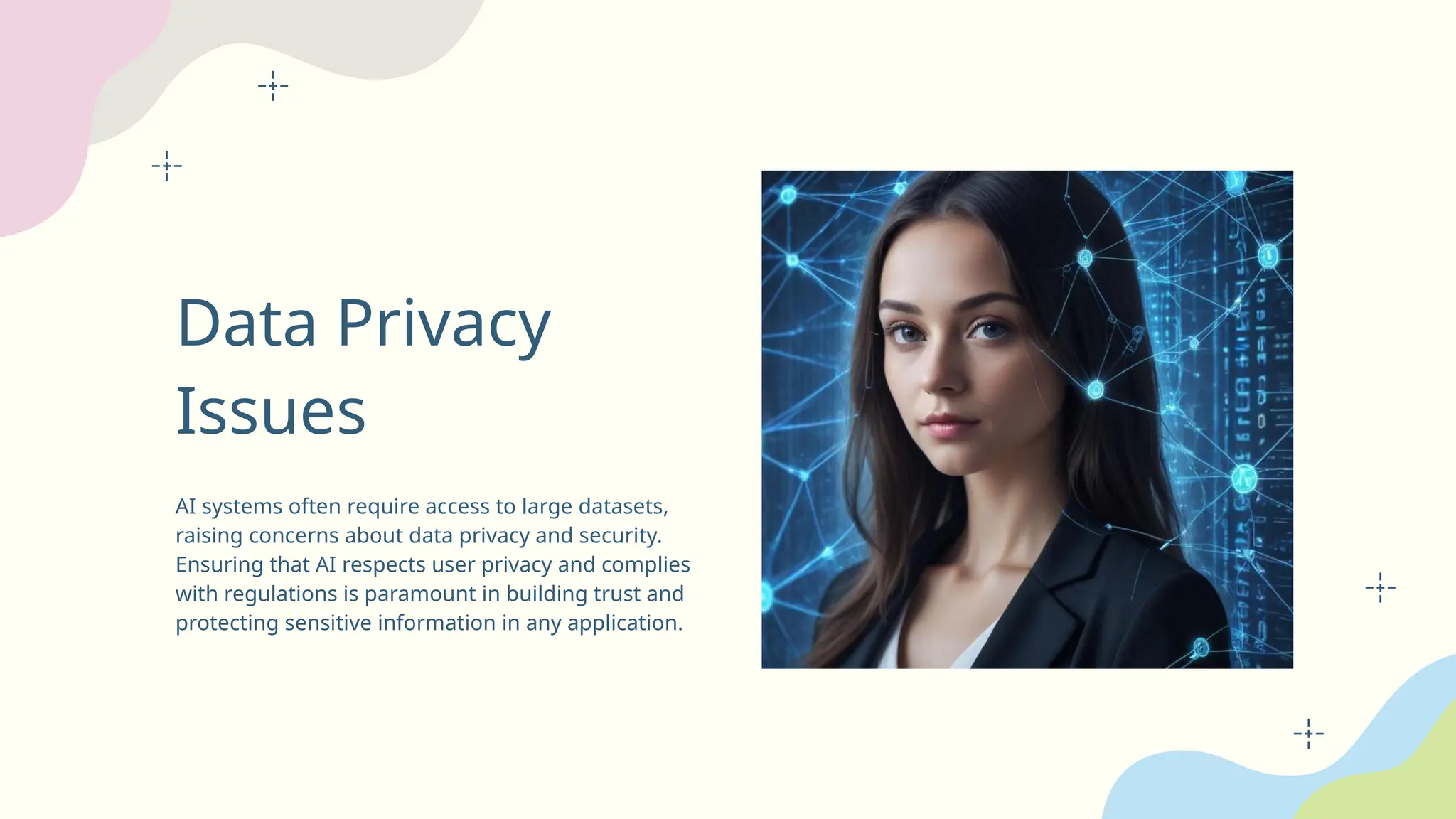 Data Privacy
Issues
AI systems often require access to large datasets,
raising concerns about data privacy and security.
Ensuring that AI respects user privacy and complies
with regulations is paramount in building trust and
protecting sensitive information in any application.
 