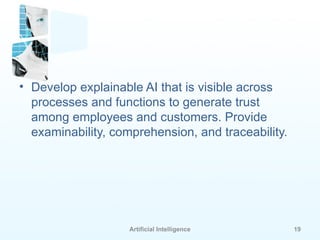 Artificial Intelligence 19
• Develop explainable AI that is visible across
processes and functions to generate trust
among employees and customers. Provide
examinability, comprehension, and traceability.
 