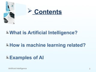 3
 Contents
What is Artificial Intelligence?
How is machine learning related?
Examples of AI
Artificial Intelligence
 