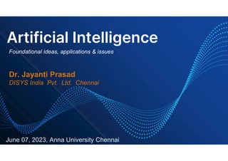 Artificial Intelligence
Foundational ideas, applications & issues
Dr. Jayanti Prasad
DISYS India Pvt. Ltd. Chennai
June 07, 2023, Anna University Chennai
 