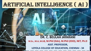 DR. C. BEULAH JAYARANI
M.Sc., M.A, M.Ed, M.Phil (Edn), M.Phil (ZOO), NET, Ph.D
ASST. PROFESSOR,
LOYOLA COLLEGE OF EDUCATION, CHENNAI - 34
Artificial intelligence ( AI )
 
