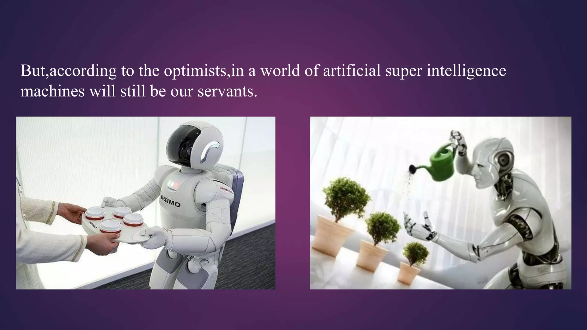 But,according to the optimists,in a world of artificial super intelligence
machines will still be our servants.
 