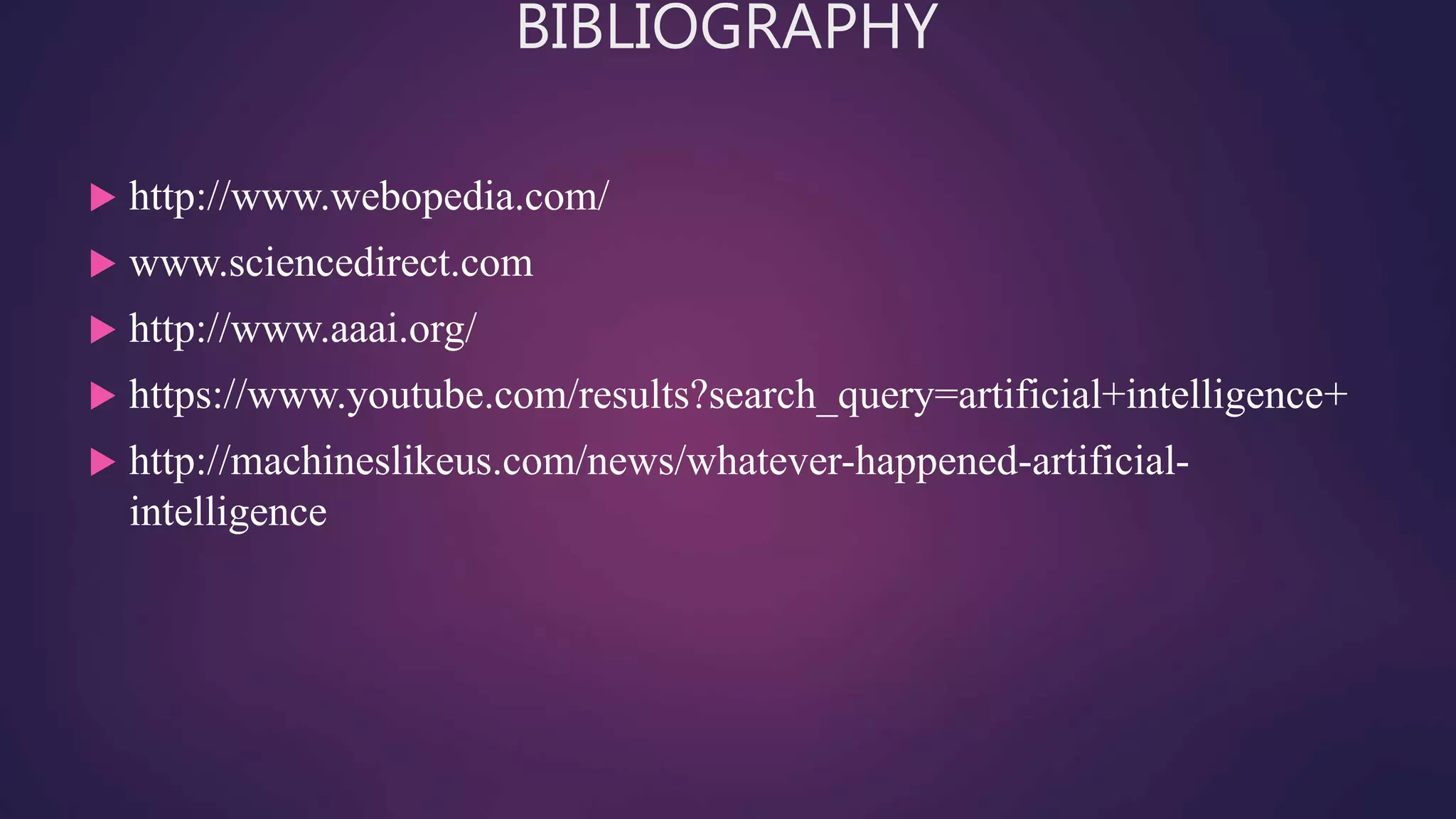 BIBLIOGRAPHY
 http://www.webopedia.com/
 www.sciencedirect.com
 http://www.aaai.org/
 https://www.youtube.com/results?search_query=artificial+intelligence+
 http://machineslikeus.com/news/whatever-happened-artificial-
intelligence
 