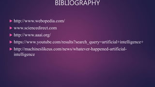 BIBLIOGRAPHY
 http://www.webopedia.com/
 www.sciencedirect.com
 http://www.aaai.org/
 https://www.youtube.com/results?search_query=artificial+intelligence+
 http://machineslikeus.com/news/whatever-happened-artificial-
intelligence
 
