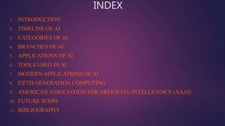 INDEX
1. INTRODUCTION
2. TIMELINE OF AI
3. CATEGORIES OF AI
4. BRANCHES OF AI
5. APPLICATIONS OF AI
6. TOOLS USED IN AI
7....