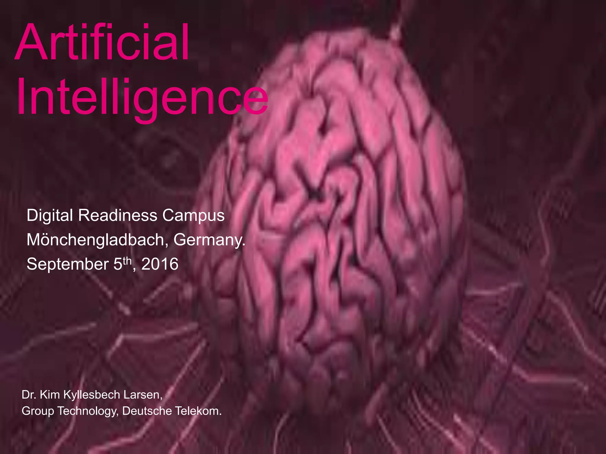 Artificial
Intelligence
Dr. Kim Kyllesbech Larsen,
Group Technology, Deutsche Telekom.
Digital Readiness Campus
Mönchengladbach, Germany.
September 5th, 2016
 