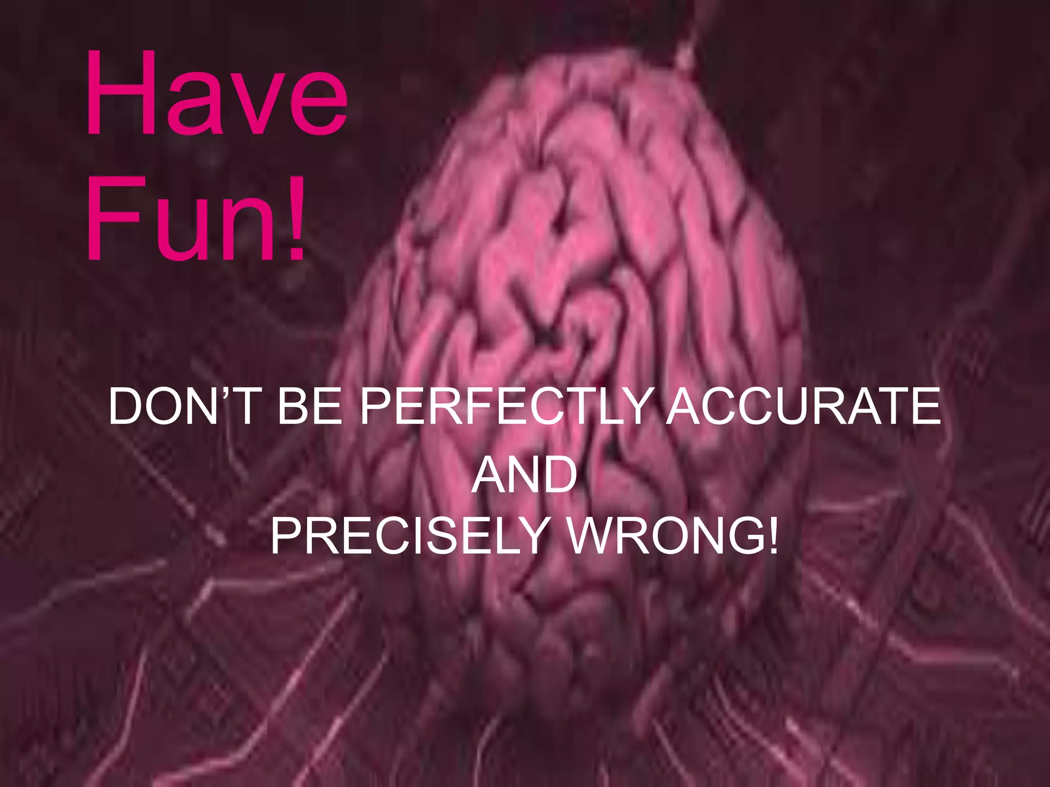 Have
Fun!
DON’T BE PERFECTLY ACCURATE
AND
PRECISELY WRONG!
 