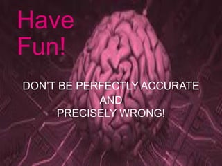 Have
Fun!
DON’T BE PERFECTLY ACCURATE
AND
PRECISELY WRONG!
 