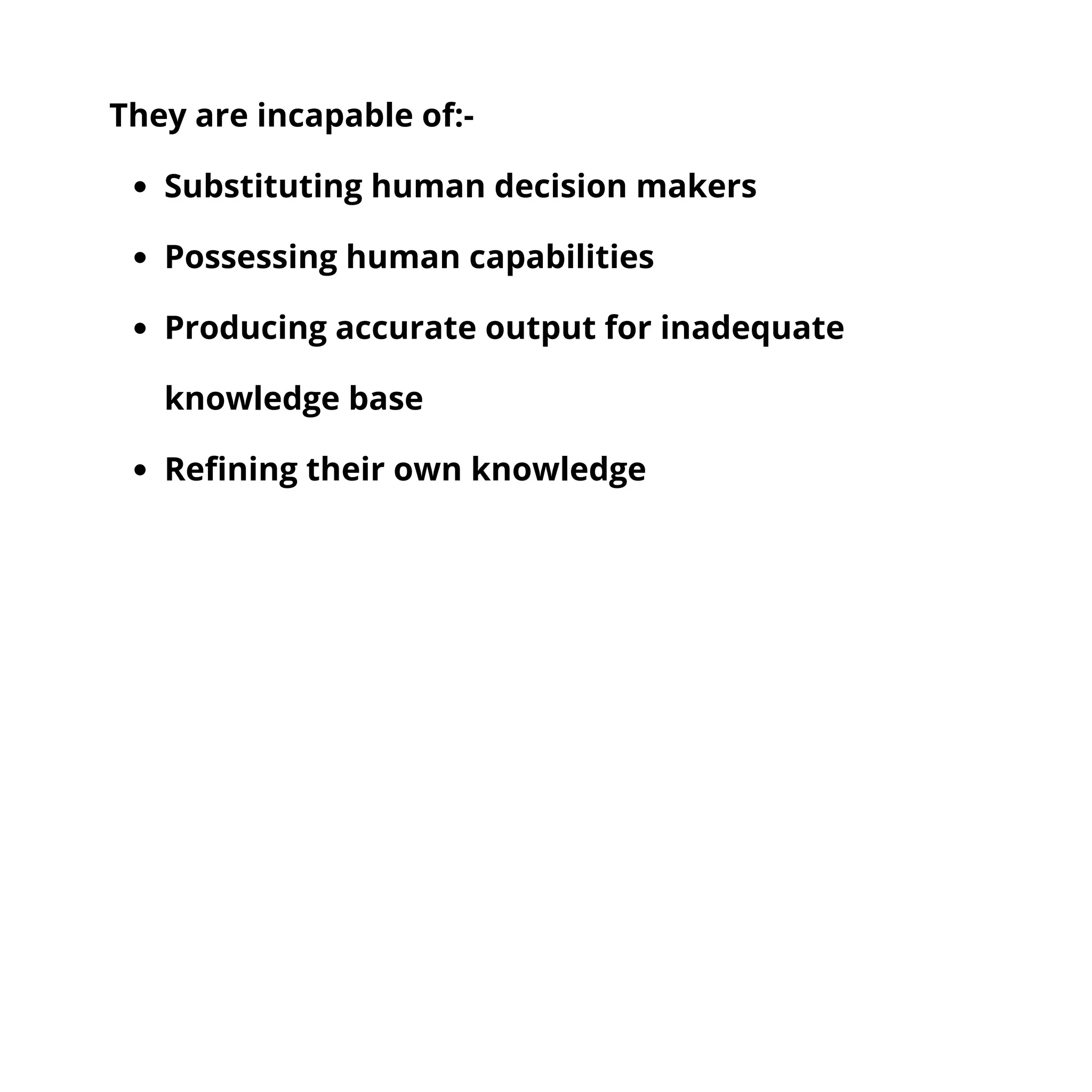 Substituting human decision makers
Possessing human capabilities
Producing accurate output for inadequate
knowledge base
Refining their own knowledge
They are incapable of:-
 