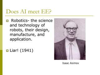 Does AI meet EE?
 Robotics- the science
and technology of
robots, their design,
manufacture, and
application.
 Liar! (1941)
Isaac Asimov
 