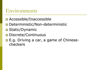 Environments
 Accessible/Inaccessible
 Deterministic/Non-deterministic
 Static/Dynamic
 Discrete/Continuous
 E.g. Driving a car, a game of Chinese-
checkers
 